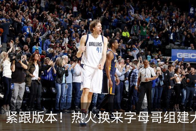 紧跟版本！热火换来字母哥组建大体型前场 可历史证梭哈冲冠太难